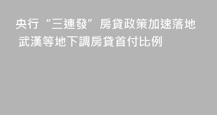 央行“三連發”房貸政策加速落地 武漢等地下調房貸首付比例