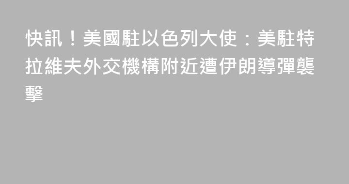 快訊！美國駐以色列大使：美駐特拉維夫外交機構附近遭伊朗導彈襲擊