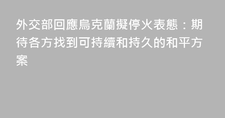 外交部回應烏克蘭擬停火表態：期待各方找到可持續和持久的和平方案