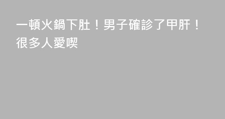 一頓火鍋下肚！男子確診了甲肝！很多人愛喫