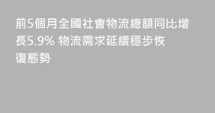 前5個月全國社會物流總額同比增長5.9% 物流需求延續穩步恢復態勢