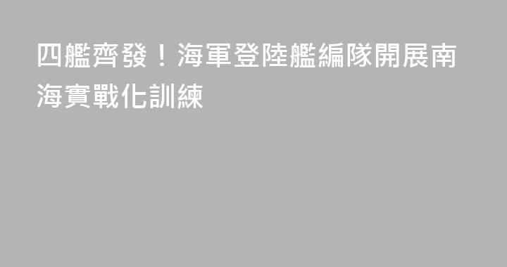 四艦齊發！海軍登陸艦編隊開展南海實戰化訓練