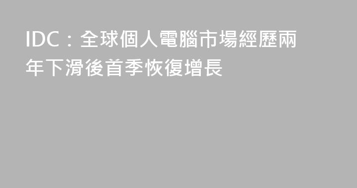 IDC：全球個人電腦市場經歷兩年下滑後首季恢復增長
