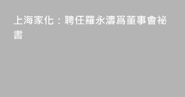 上海家化：聘任羅永濤爲董事會祕書