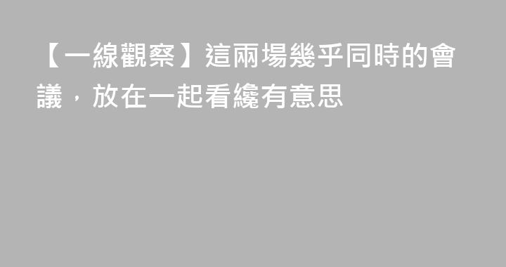 【一線觀察】這兩場幾乎同時的會議，放在一起看纔有意思