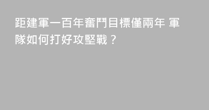距建軍一百年奮鬥目標僅兩年 軍隊如何打好攻堅戰？