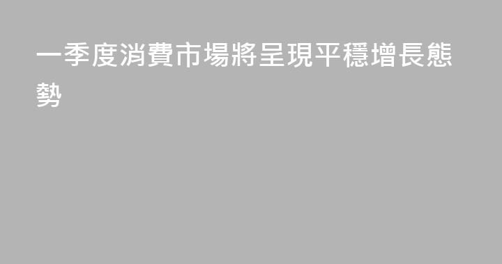 一季度消費市場將呈現平穩增長態勢