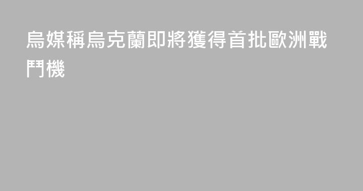 烏媒稱烏克蘭即將獲得首批歐洲戰鬥機