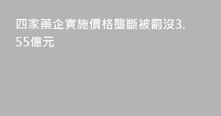 四家藥企實施價格壟斷被罰沒3.55億元
