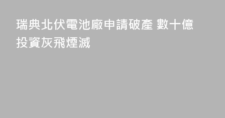 瑞典北伏電池廠申請破產 數十億投資灰飛煙滅