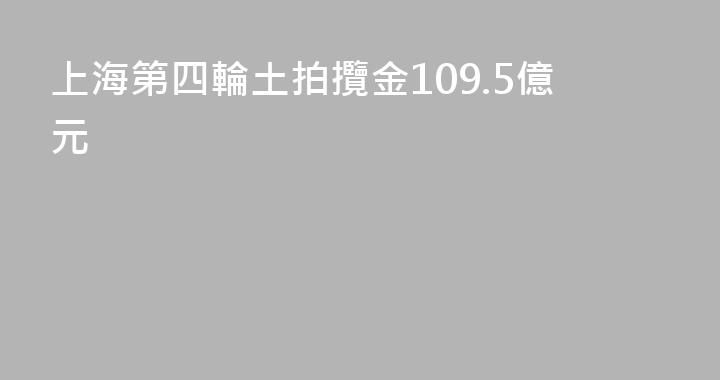 上海第四輪土拍攬金109.5億元