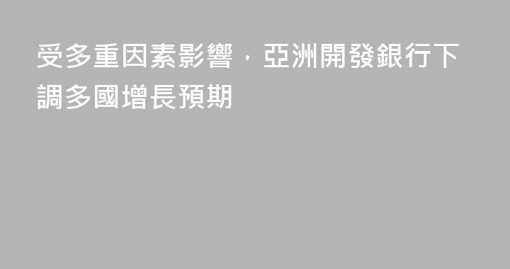 受多重因素影響，亞洲開發銀行下調多國增長預期