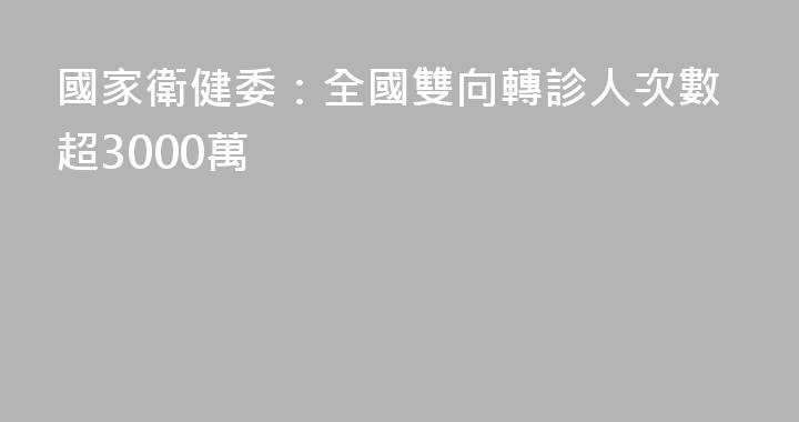 國家衛健委：全國雙向轉診人次數超3000萬