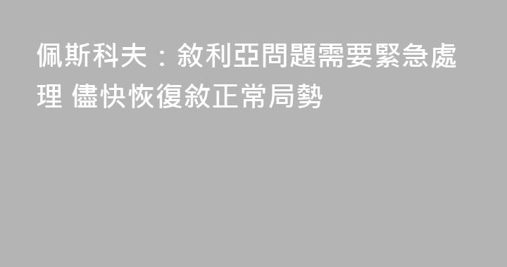 佩斯科夫：敘利亞問題需要緊急處理 儘快恢復敘正常局勢