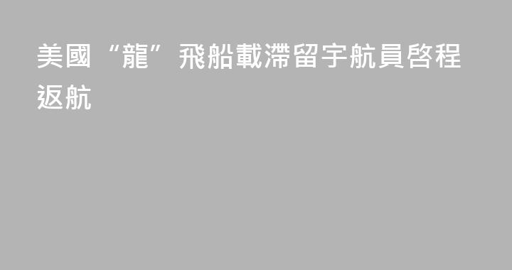 美國“龍”飛船載滯留宇航員啓程返航