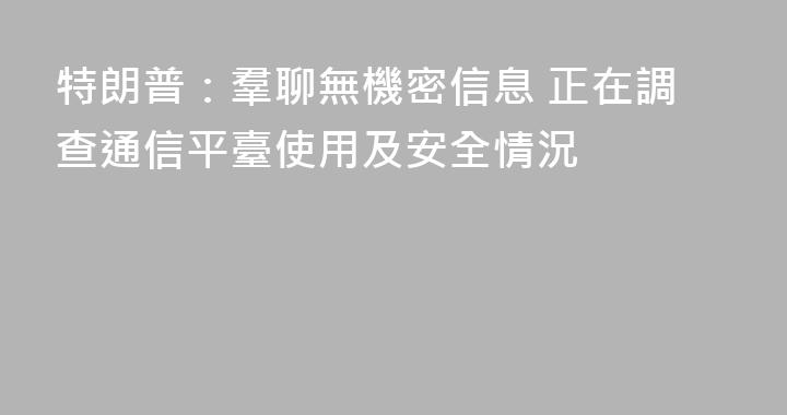 特朗普：羣聊無機密信息 正在調查通信平臺使用及安全情況