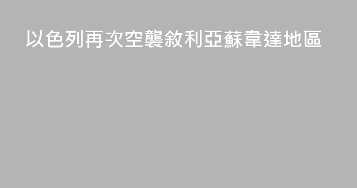 以色列再次空襲敘利亞蘇韋達地區