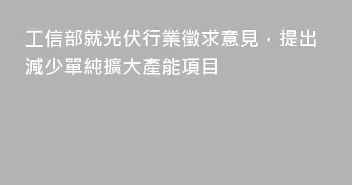 工信部就光伏行業徵求意見，提出減少單純擴大產能項目