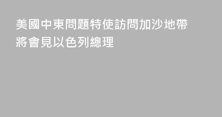 美國中東問題特使訪問加沙地帶 將會見以色列總理