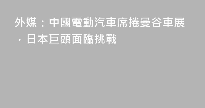 外媒：中國電動汽車席捲曼谷車展，日本巨頭面臨挑戰