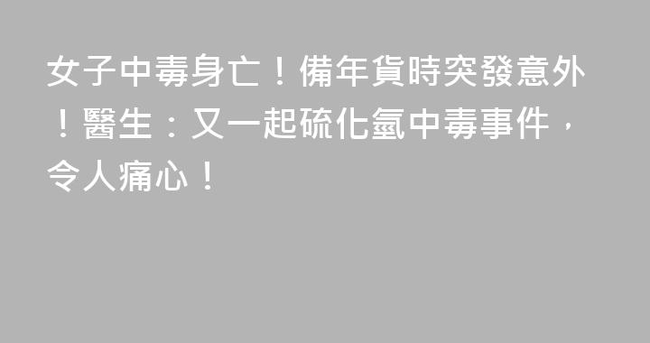 女子中毒身亡！備年貨時突發意外！醫生：又一起硫化氫中毒事件，令人痛心！