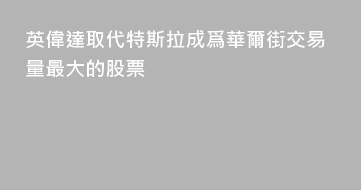 英偉達取代特斯拉成爲華爾街交易量最大的股票