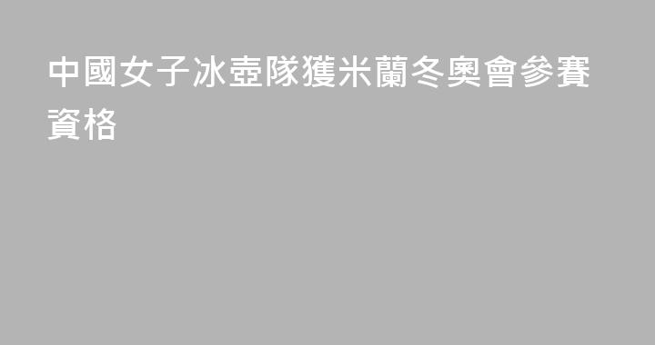 中國女子冰壺隊獲米蘭冬奧會參賽資格