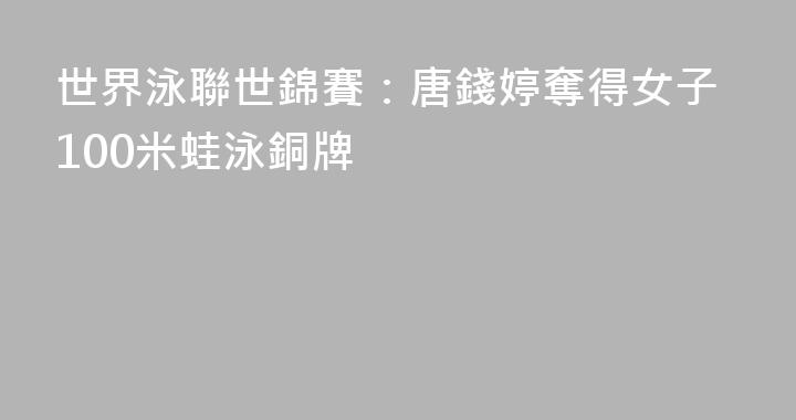 世界泳聯世錦賽：唐錢婷奪得女子100米蛙泳銅牌