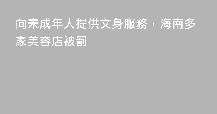 向未成年人提供文身服務，海南多家美容店被罰