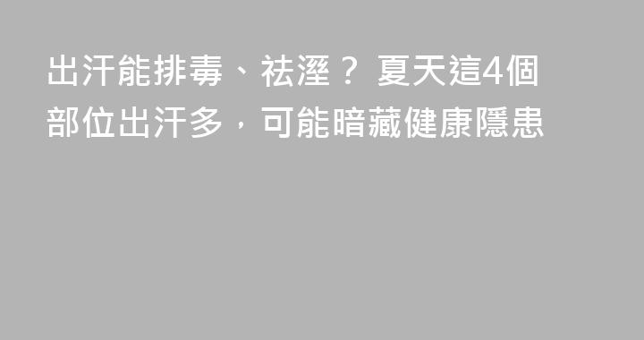 出汗能排毒、祛溼？ 夏天這4個部位出汗多，可能暗藏健康隱患