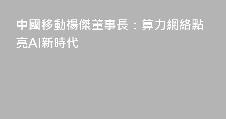 中國移動楊傑董事長：算力網絡點亮AI新時代