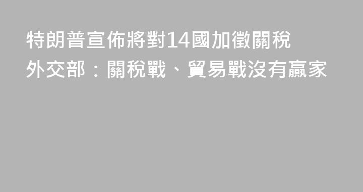 特朗普宣佈將對14國加徵關稅 外交部：關稅戰、貿易戰沒有贏家