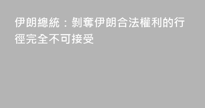伊朗總統：剝奪伊朗合法權利的行徑完全不可接受
