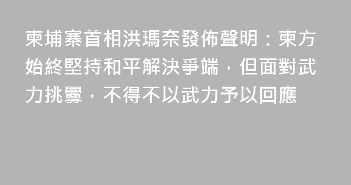 柬埔寨首相洪瑪奈發佈聲明：柬方始終堅持和平解決爭端，但面對武力挑釁，不得不以武力予以回應