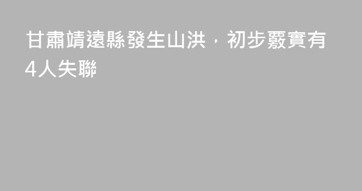 甘肅靖遠縣發生山洪，初步覈實有4人失聯