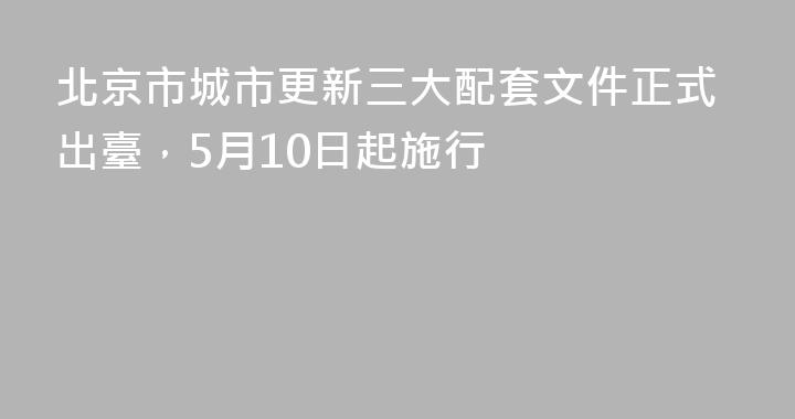 北京市城市更新三大配套文件正式出臺，5月10日起施行