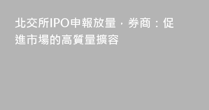 北交所IPO申報放量，券商：促進市場的高質量擴容