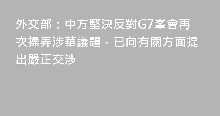 外交部：中方堅決反對G7峯會再次操弄涉華議題，已向有關方面提出嚴正交涉