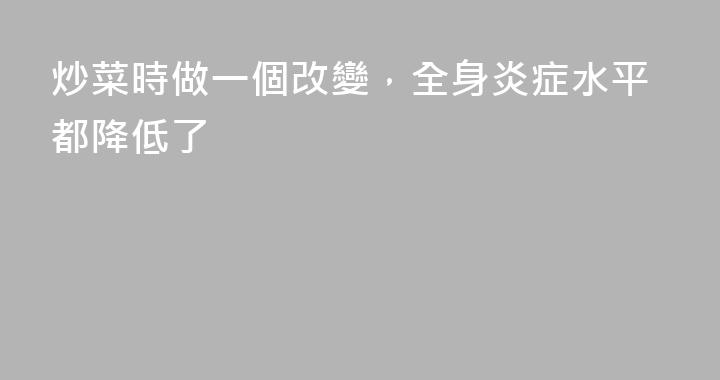 炒菜時做一個改變，全身炎症水平都降低了
