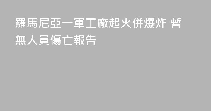 羅馬尼亞一軍工廠起火併爆炸 暫無人員傷亡報告