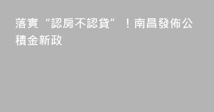 落實“認房不認貸”！南昌發佈公積金新政
