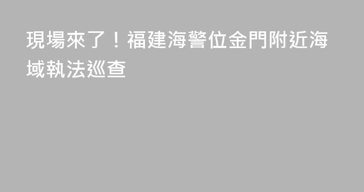 現場來了！福建海警位金門附近海域執法巡查