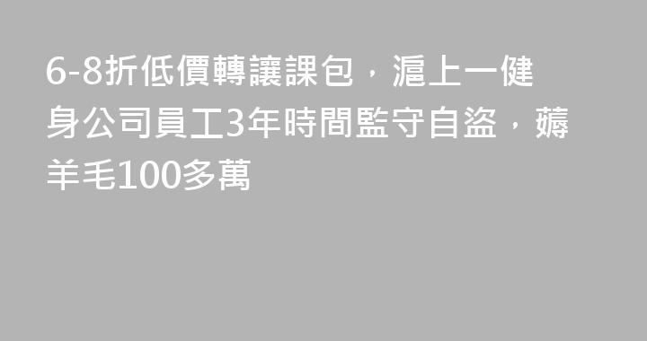 6-8折低價轉讓課包，滬上一健身公司員工3年時間監守自盜，薅羊毛100多萬