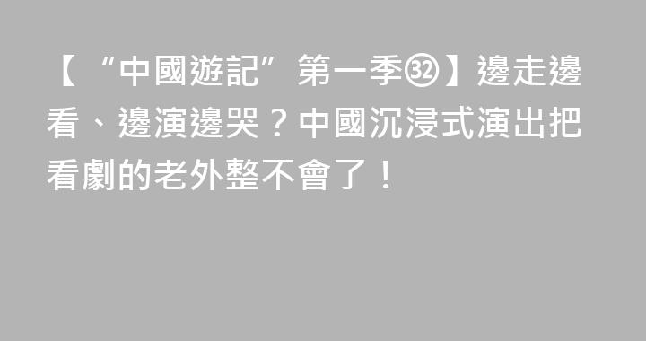 【“中國遊記”第一季㉜】邊走邊看、邊演邊哭？中國沉浸式演出把看劇的老外整不會了！