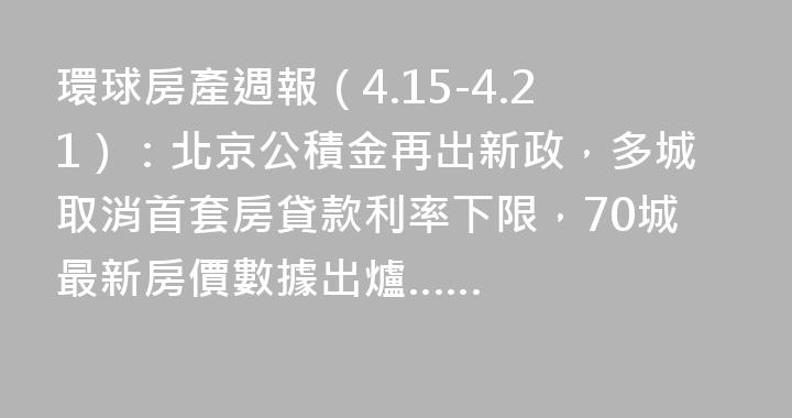 環球房產週報（4.15-4.21）：北京公積金再出新政，多城取消首套房貸款利率下限，70城最新房價數據出爐……