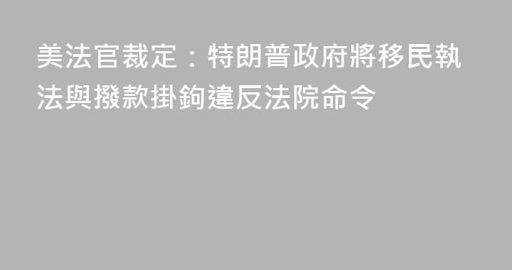 美法官裁定：特朗普政府將移民執法與撥款掛鉤違反法院命令