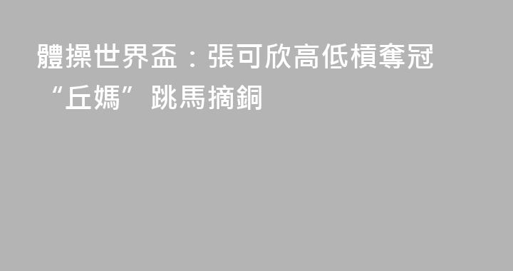 體操世界盃：張可欣高低槓奪冠 “丘媽”跳馬摘銅