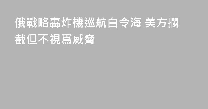 俄戰略轟炸機巡航白令海 美方攔截但不視爲威脅