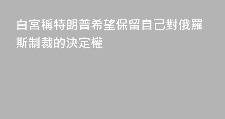 白宮稱特朗普希望保留自己對俄羅斯制裁的決定權