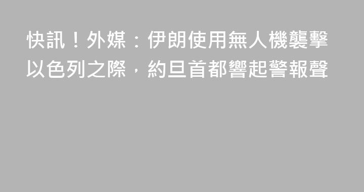 快訊！外媒：伊朗使用無人機襲擊以色列之際，約旦首都響起警報聲